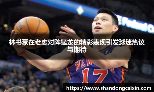 林书豪在老鹰对阵猛龙的精彩表现引发球迷热议与期待