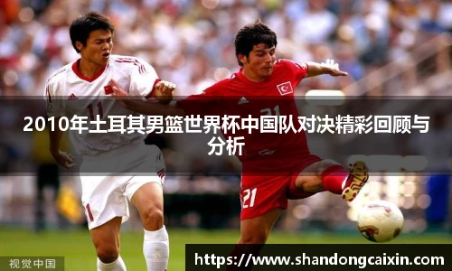 2010年土耳其男篮世界杯中国队对决精彩回顾与分析