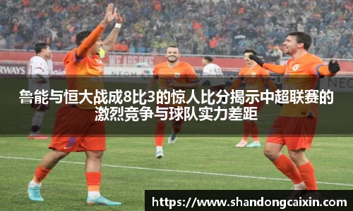 鲁能与恒大战成8比3的惊人比分揭示中超联赛的激烈竞争与球队实力差距