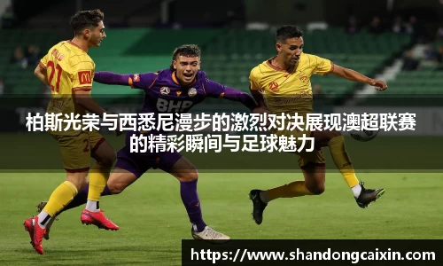 柏斯光荣与西悉尼漫步的激烈对决展现澳超联赛的精彩瞬间与足球魅力